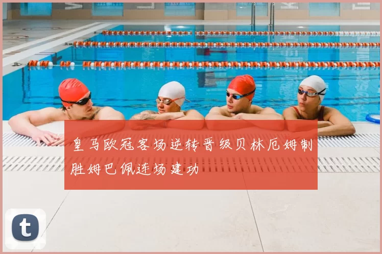 皇马欧冠客场逆转晋级贝林厄姆制胜姆巴佩连场建功