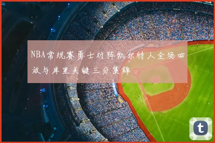 NBA常规赛勇士对阵凯尔特人全场回放与库里关键三分集锦
