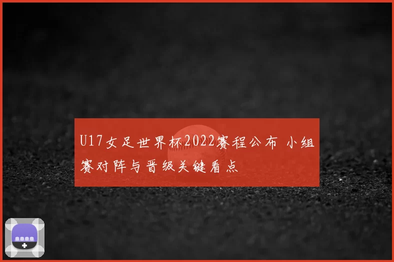 U17女足世界杯2022赛程公布 小组赛对阵与晋级关键看点
