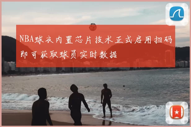 NBA球衣内置芯片技术正式启用扫码即可获取球员实时数据
