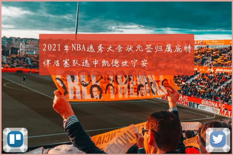 2021年NBA选秀大会状元签归属底特律活塞队选中凯德坎宁安