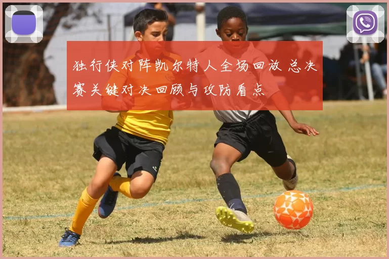 独行侠对阵凯尔特人全场回放 总决赛关键对决回顾与攻防看点
