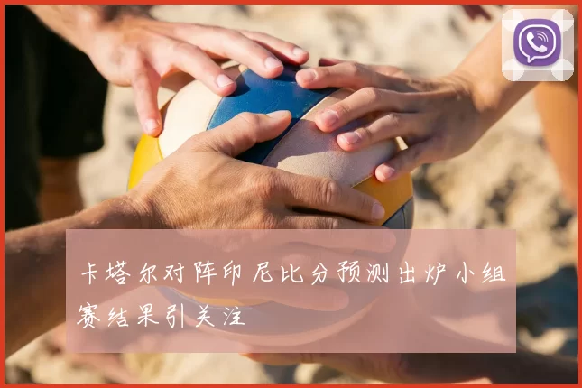 卡塔尔对阵印尼比分预测出炉小组赛结果引关注