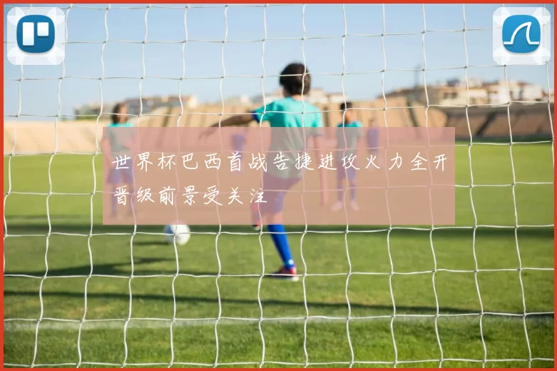 世界杯巴西首战告捷进攻火力全开晋级前景受关注