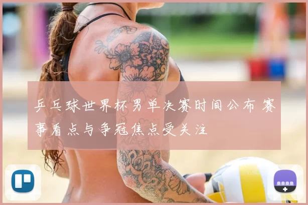 乒乓球世界杯男单决赛时间公布 赛事看点与争冠焦点受关注