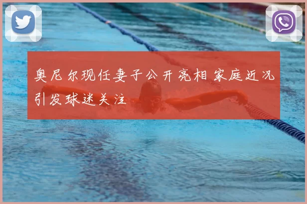 奥尼尔现任妻子公开亮相 家庭近况引发球迷关注